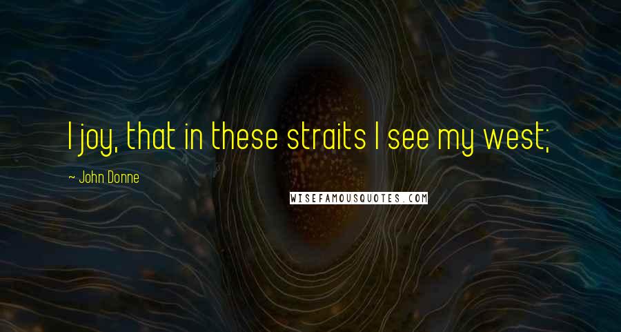 John Donne Quotes: I joy, that in these straits I see my west;
