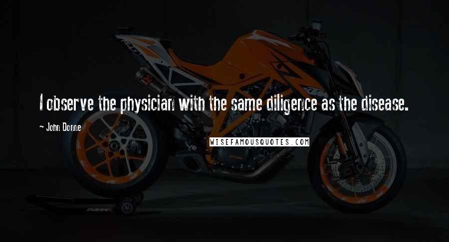 John Donne Quotes: I observe the physician with the same diligence as the disease.