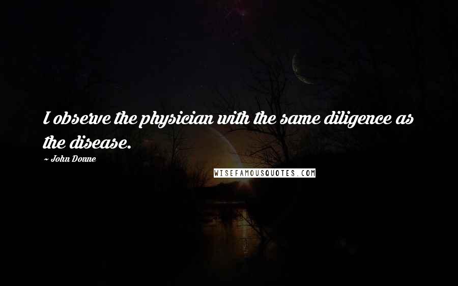 John Donne Quotes: I observe the physician with the same diligence as the disease.