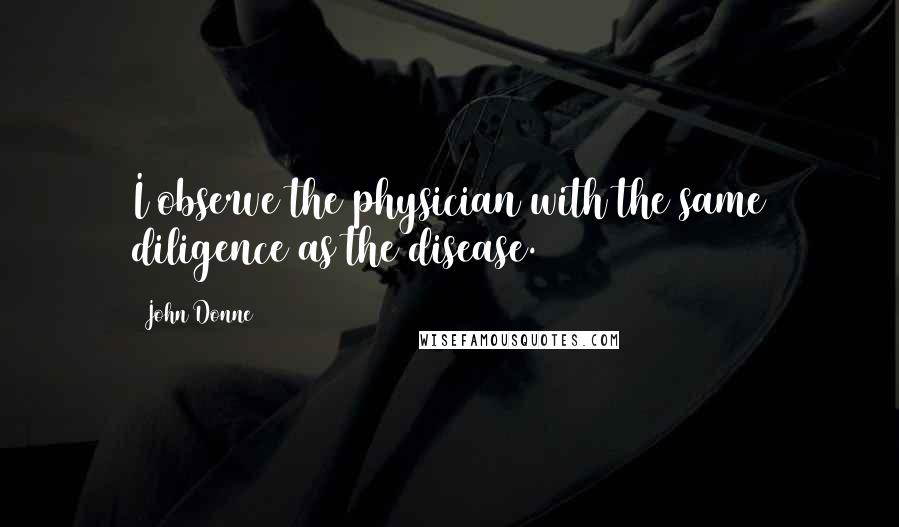 John Donne Quotes: I observe the physician with the same diligence as the disease.