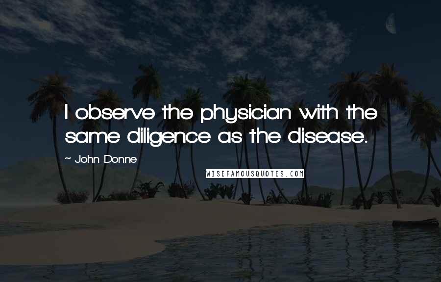 John Donne Quotes: I observe the physician with the same diligence as the disease.