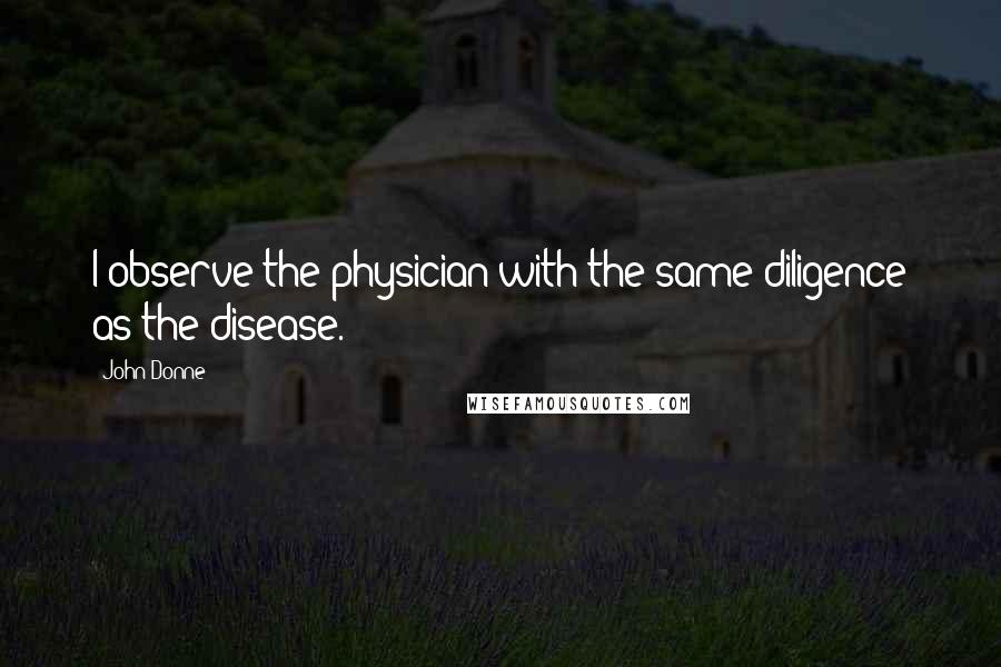 John Donne Quotes: I observe the physician with the same diligence as the disease.