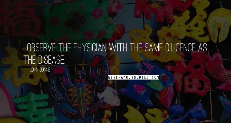 John Donne Quotes: I observe the physician with the same diligence as the disease.