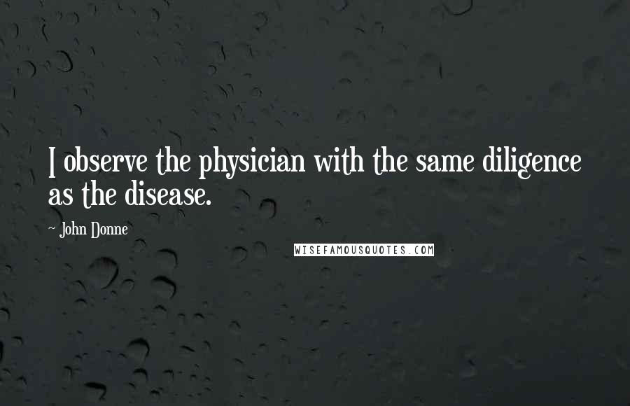 John Donne Quotes: I observe the physician with the same diligence as the disease.