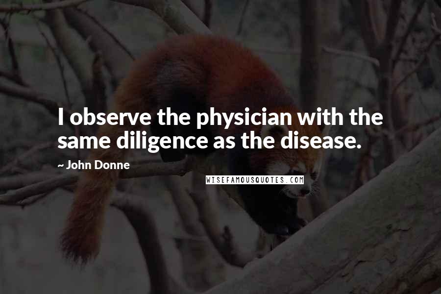 John Donne Quotes: I observe the physician with the same diligence as the disease.