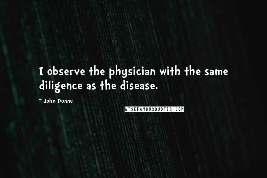 John Donne Quotes: I observe the physician with the same diligence as the disease.