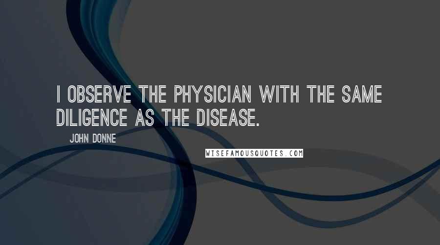 John Donne Quotes: I observe the physician with the same diligence as the disease.