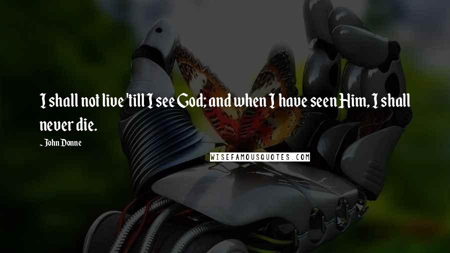 John Donne Quotes: I shall not live 'till I see God; and when I have seen Him, I shall never die.