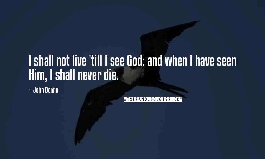 John Donne Quotes: I shall not live 'till I see God; and when I have seen Him, I shall never die.