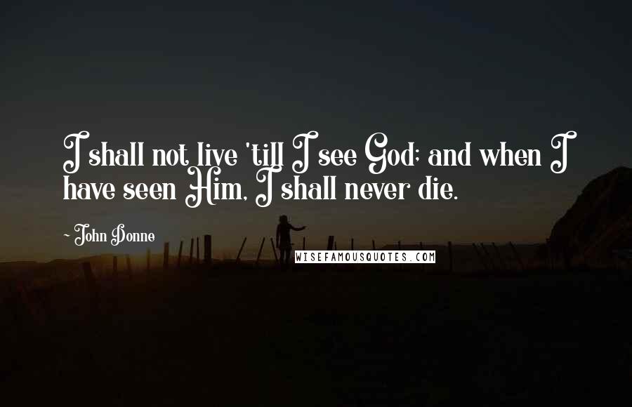 John Donne Quotes: I shall not live 'till I see God; and when I have seen Him, I shall never die.