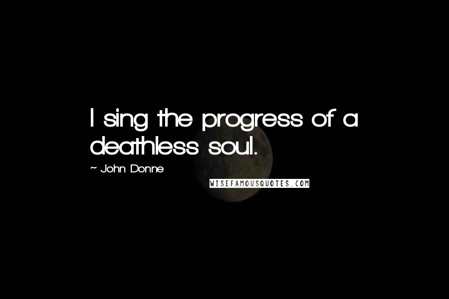 John Donne Quotes: I sing the progress of a deathless soul.