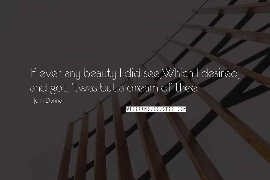 John Donne Quotes: If ever any beauty I did see,Which I desired, and got, 'twas but a dream of thee.