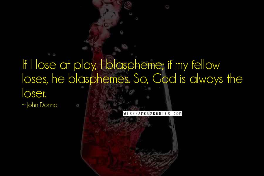 John Donne Quotes: If I lose at play, I blaspheme; if my fellow loses, he blasphemes. So, God is always the loser.