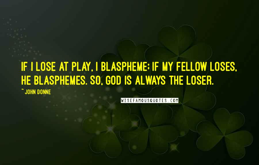 John Donne Quotes: If I lose at play, I blaspheme; if my fellow loses, he blasphemes. So, God is always the loser.