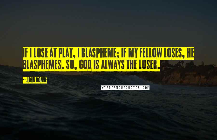John Donne Quotes: If I lose at play, I blaspheme; if my fellow loses, he blasphemes. So, God is always the loser.