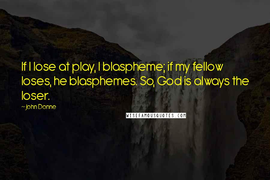 John Donne Quotes: If I lose at play, I blaspheme; if my fellow loses, he blasphemes. So, God is always the loser.