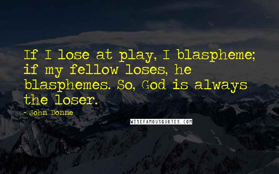 John Donne Quotes: If I lose at play, I blaspheme; if my fellow loses, he blasphemes. So, God is always the loser.