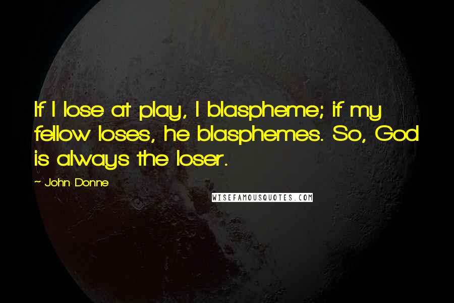 John Donne Quotes: If I lose at play, I blaspheme; if my fellow loses, he blasphemes. So, God is always the loser.