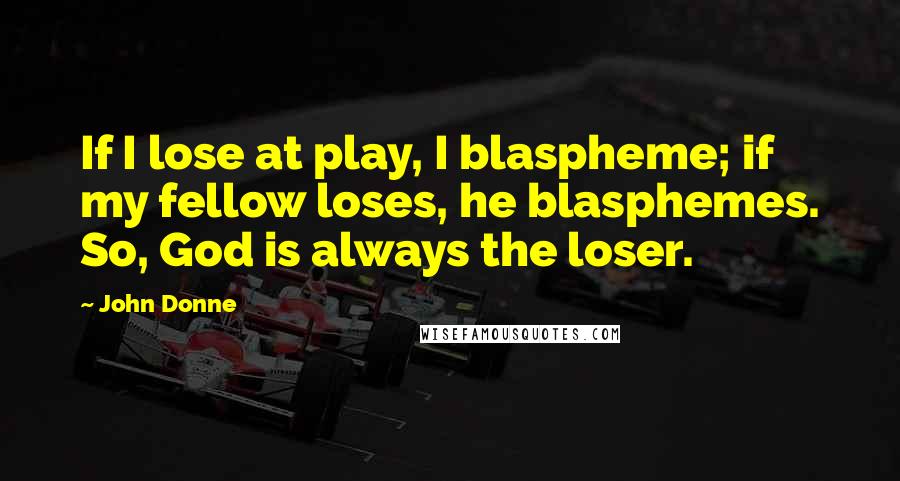 John Donne Quotes: If I lose at play, I blaspheme; if my fellow loses, he blasphemes. So, God is always the loser.