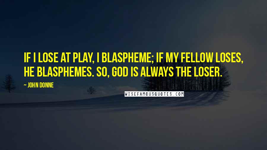 John Donne Quotes: If I lose at play, I blaspheme; if my fellow loses, he blasphemes. So, God is always the loser.