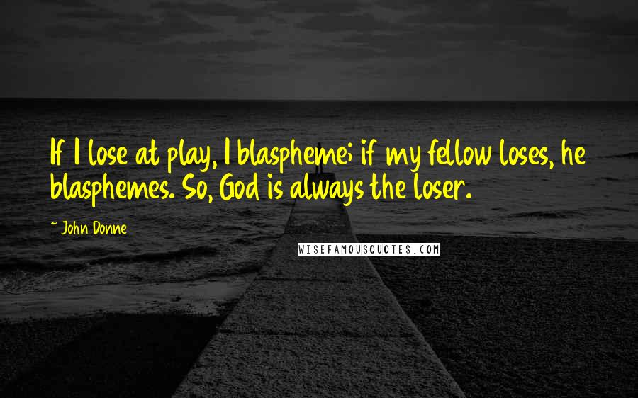 John Donne Quotes: If I lose at play, I blaspheme; if my fellow loses, he blasphemes. So, God is always the loser.