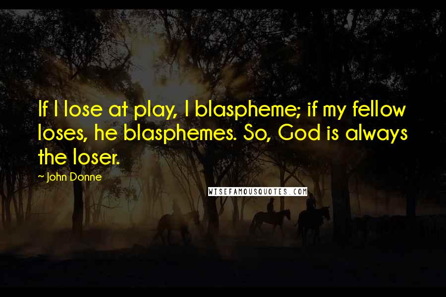 John Donne Quotes: If I lose at play, I blaspheme; if my fellow loses, he blasphemes. So, God is always the loser.