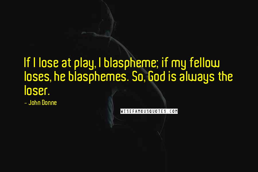 John Donne Quotes: If I lose at play, I blaspheme; if my fellow loses, he blasphemes. So, God is always the loser.