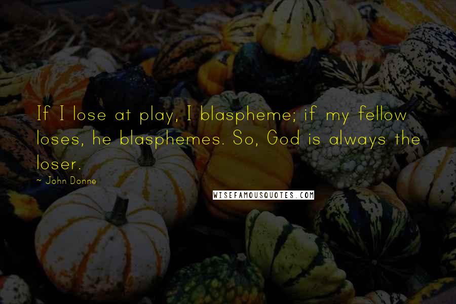 John Donne Quotes: If I lose at play, I blaspheme; if my fellow loses, he blasphemes. So, God is always the loser.