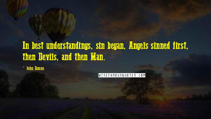 John Donne Quotes: In best understandings, sin began, Angels sinned first, then Devils, and then Man.