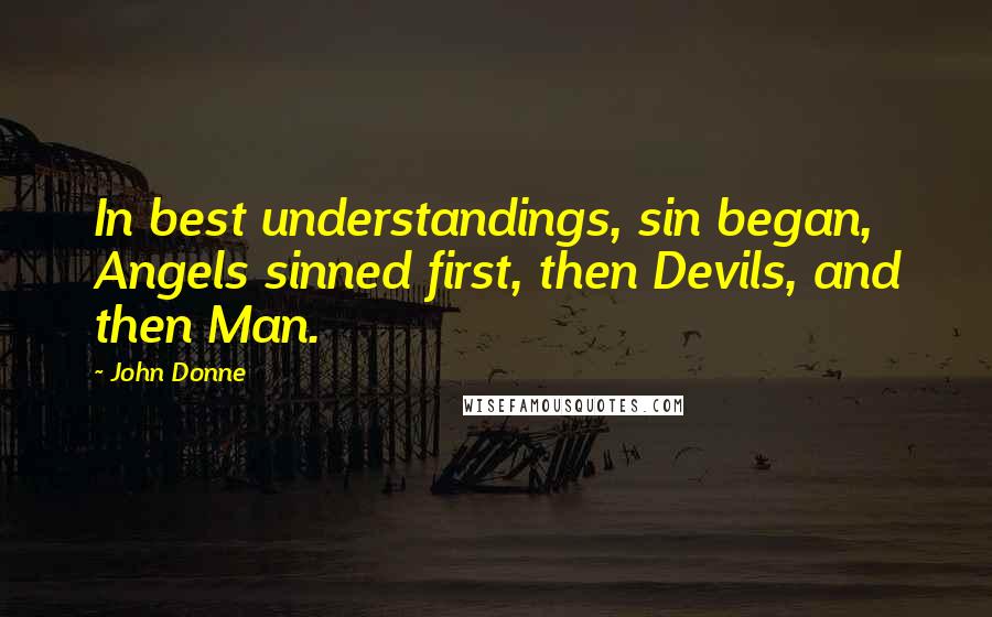 John Donne Quotes: In best understandings, sin began, Angels sinned first, then Devils, and then Man.