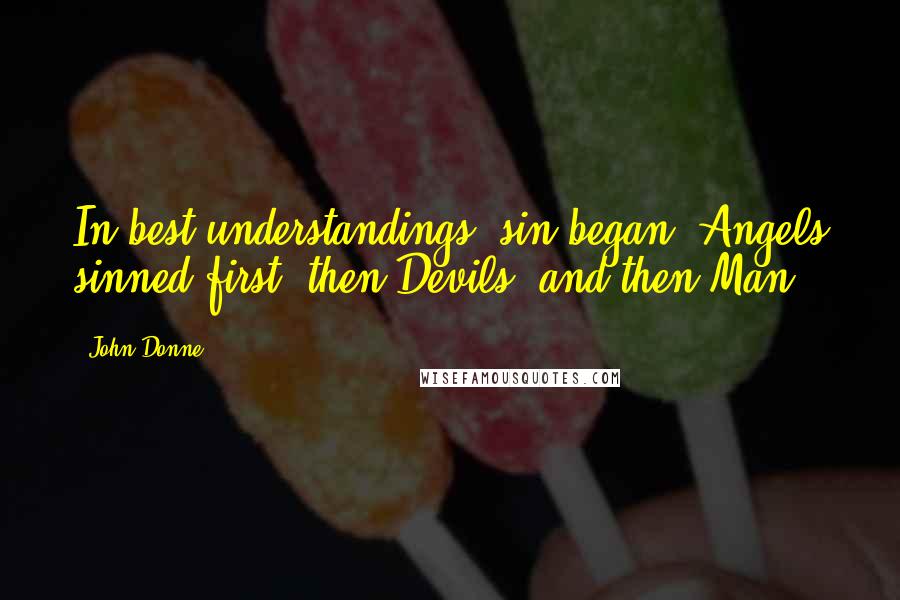 John Donne Quotes: In best understandings, sin began, Angels sinned first, then Devils, and then Man.