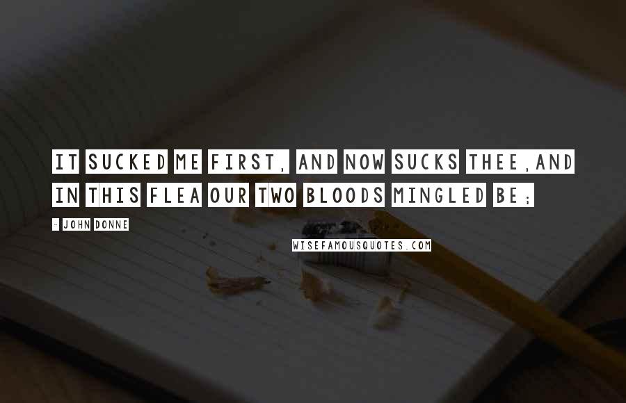 John Donne Quotes: It sucked me first, and now sucks thee,And in this flea our two bloods mingled be;