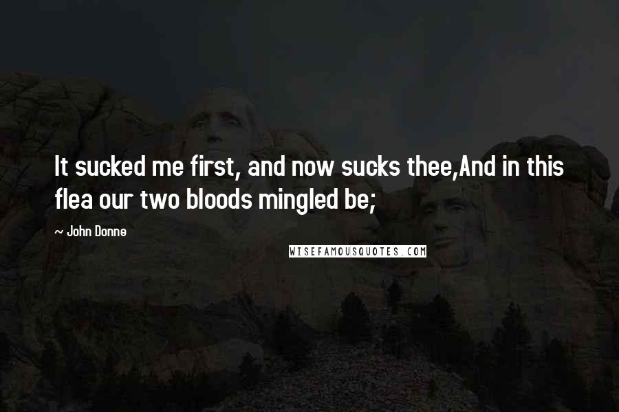 John Donne Quotes: It sucked me first, and now sucks thee,And in this flea our two bloods mingled be;