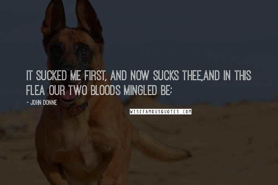 John Donne Quotes: It sucked me first, and now sucks thee,And in this flea our two bloods mingled be;