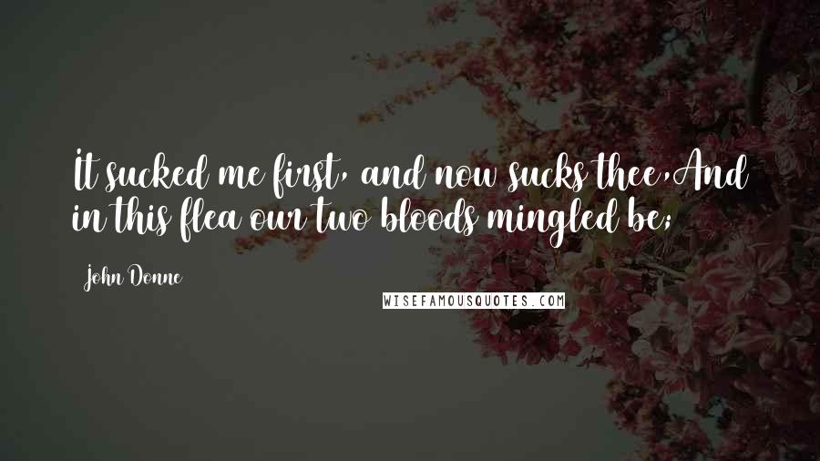 John Donne Quotes: It sucked me first, and now sucks thee,And in this flea our two bloods mingled be;