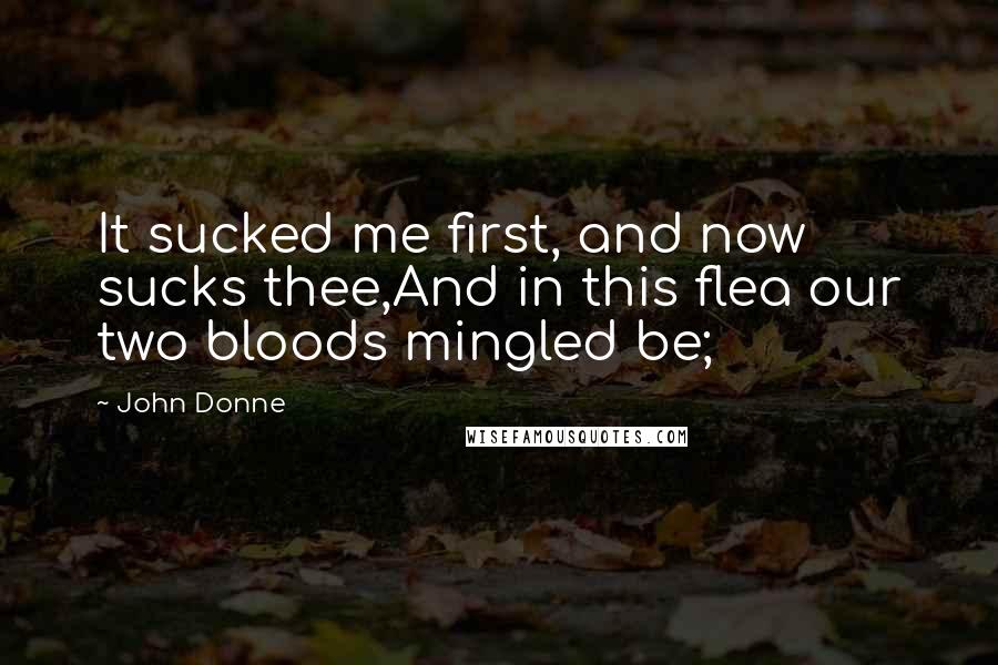 John Donne Quotes: It sucked me first, and now sucks thee,And in this flea our two bloods mingled be;