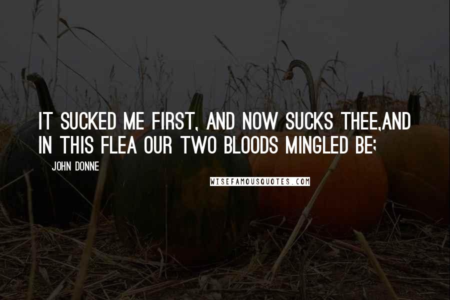 John Donne Quotes: It sucked me first, and now sucks thee,And in this flea our two bloods mingled be;