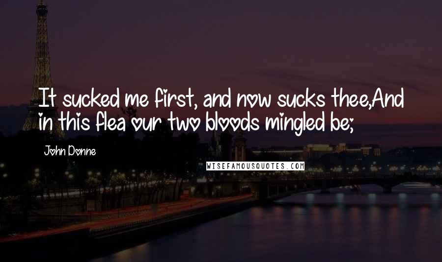 John Donne Quotes: It sucked me first, and now sucks thee,And in this flea our two bloods mingled be;
