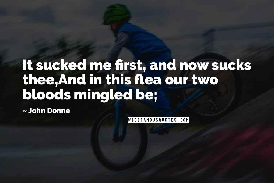 John Donne Quotes: It sucked me first, and now sucks thee,And in this flea our two bloods mingled be;