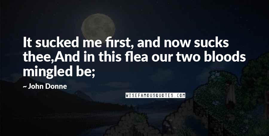 John Donne Quotes: It sucked me first, and now sucks thee,And in this flea our two bloods mingled be;