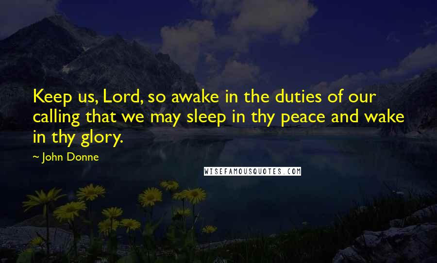 John Donne Quotes: Keep us, Lord, so awake in the duties of our calling that we may sleep in thy peace and wake in thy glory.