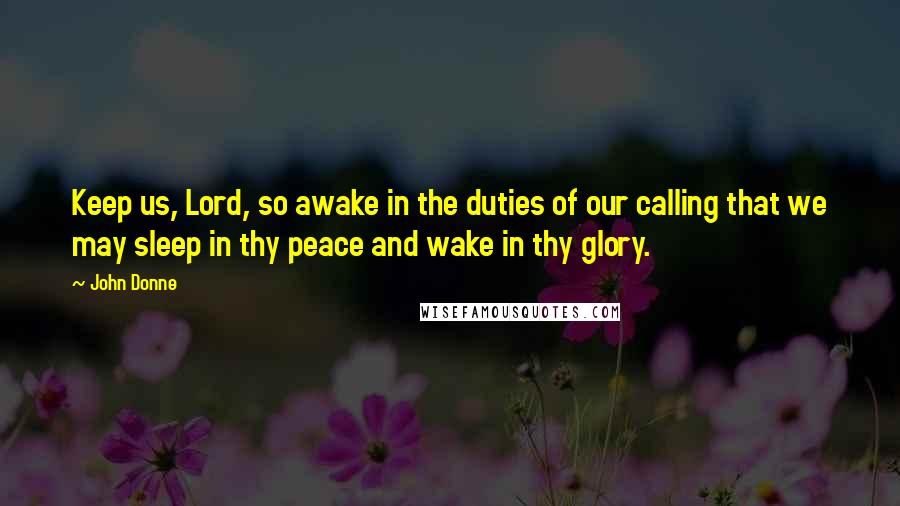 John Donne Quotes: Keep us, Lord, so awake in the duties of our calling that we may sleep in thy peace and wake in thy glory.
