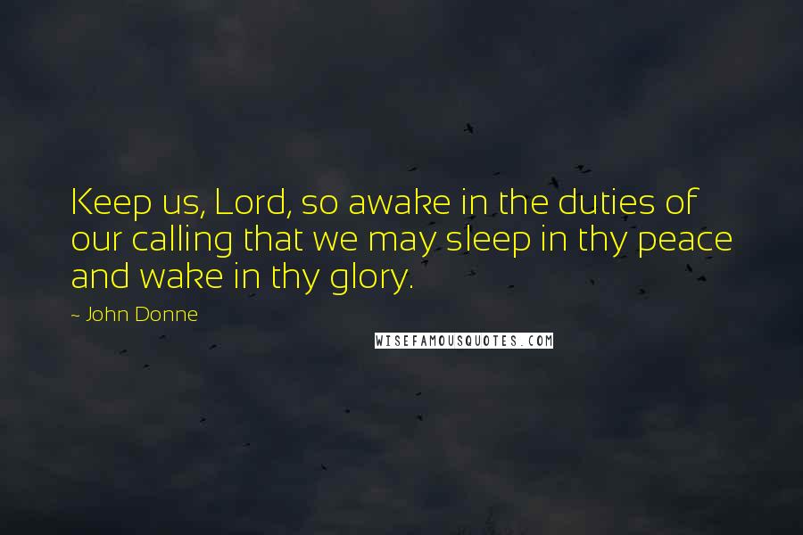 John Donne Quotes: Keep us, Lord, so awake in the duties of our calling that we may sleep in thy peace and wake in thy glory.