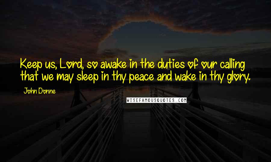 John Donne Quotes: Keep us, Lord, so awake in the duties of our calling that we may sleep in thy peace and wake in thy glory.