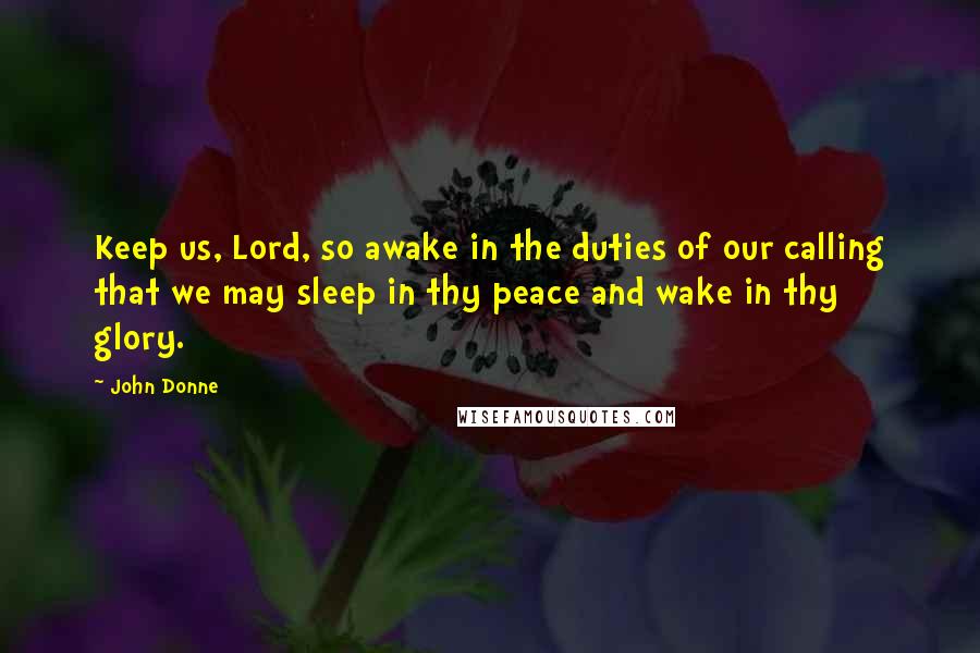 John Donne Quotes: Keep us, Lord, so awake in the duties of our calling that we may sleep in thy peace and wake in thy glory.