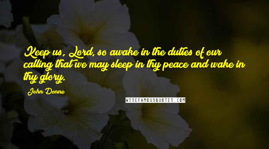 John Donne Quotes: Keep us, Lord, so awake in the duties of our calling that we may sleep in thy peace and wake in thy glory.