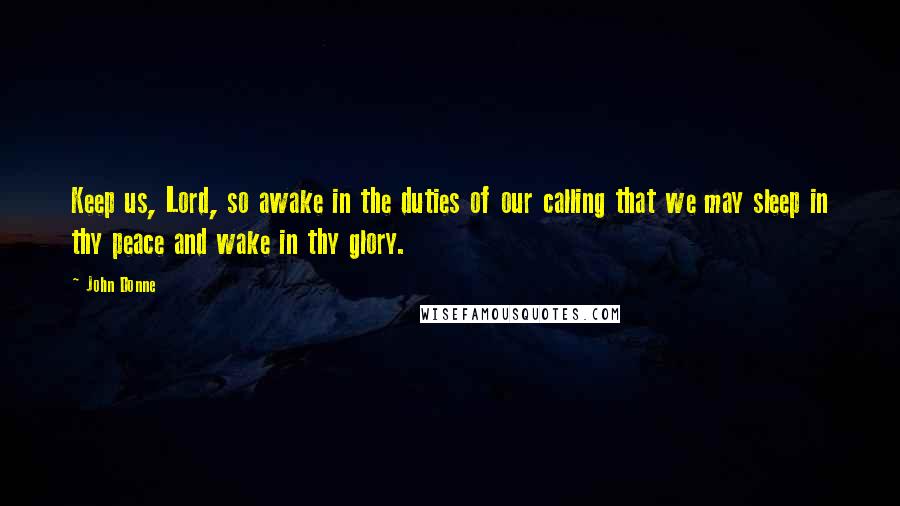 John Donne Quotes: Keep us, Lord, so awake in the duties of our calling that we may sleep in thy peace and wake in thy glory.