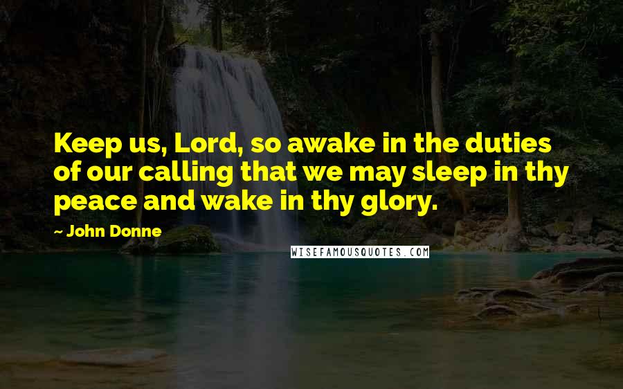 John Donne Quotes: Keep us, Lord, so awake in the duties of our calling that we may sleep in thy peace and wake in thy glory.
