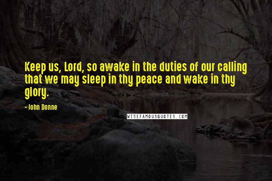 John Donne Quotes: Keep us, Lord, so awake in the duties of our calling that we may sleep in thy peace and wake in thy glory.