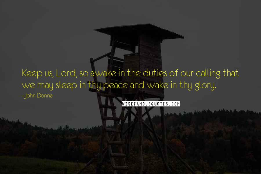 John Donne Quotes: Keep us, Lord, so awake in the duties of our calling that we may sleep in thy peace and wake in thy glory.